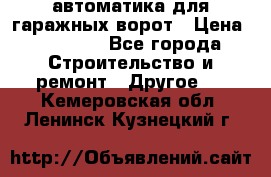 автоматика для гаражных ворот › Цена ­ 35 000 - Все города Строительство и ремонт » Другое   . Кемеровская обл.,Ленинск-Кузнецкий г.